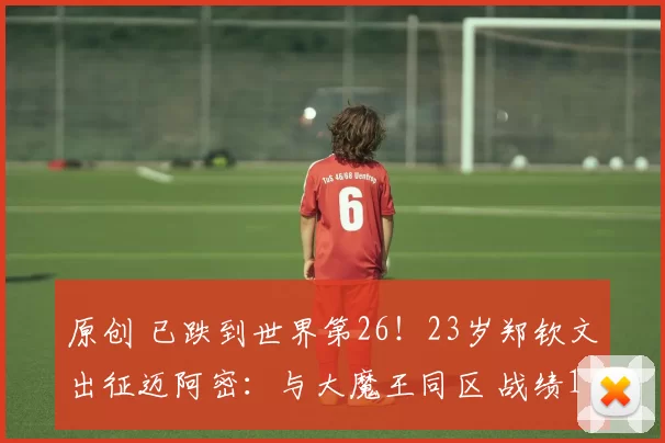 原创 已跌到世界第26！23岁郑钦文出征迈阿密：与大魔王同区 战绩1胜7负
