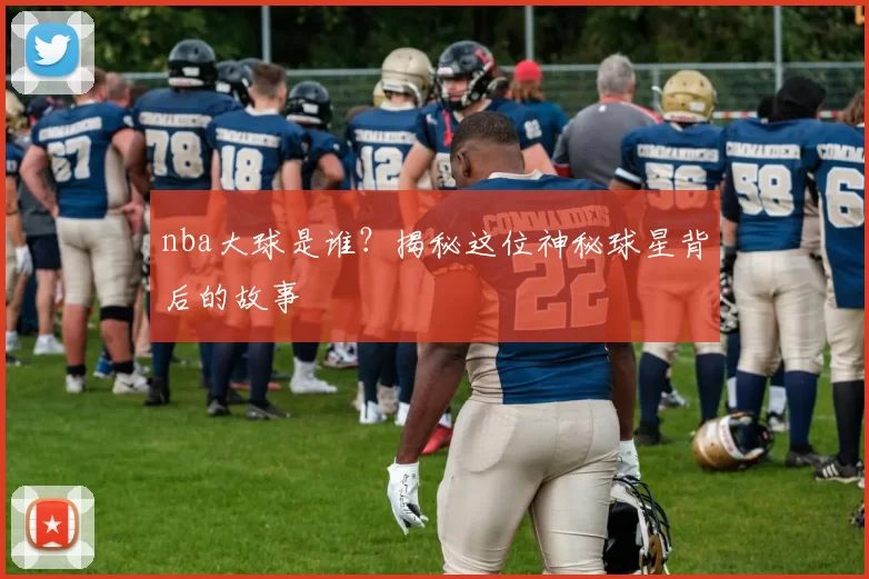 nba大球是谁？揭秘这位神秘球星背后的故事